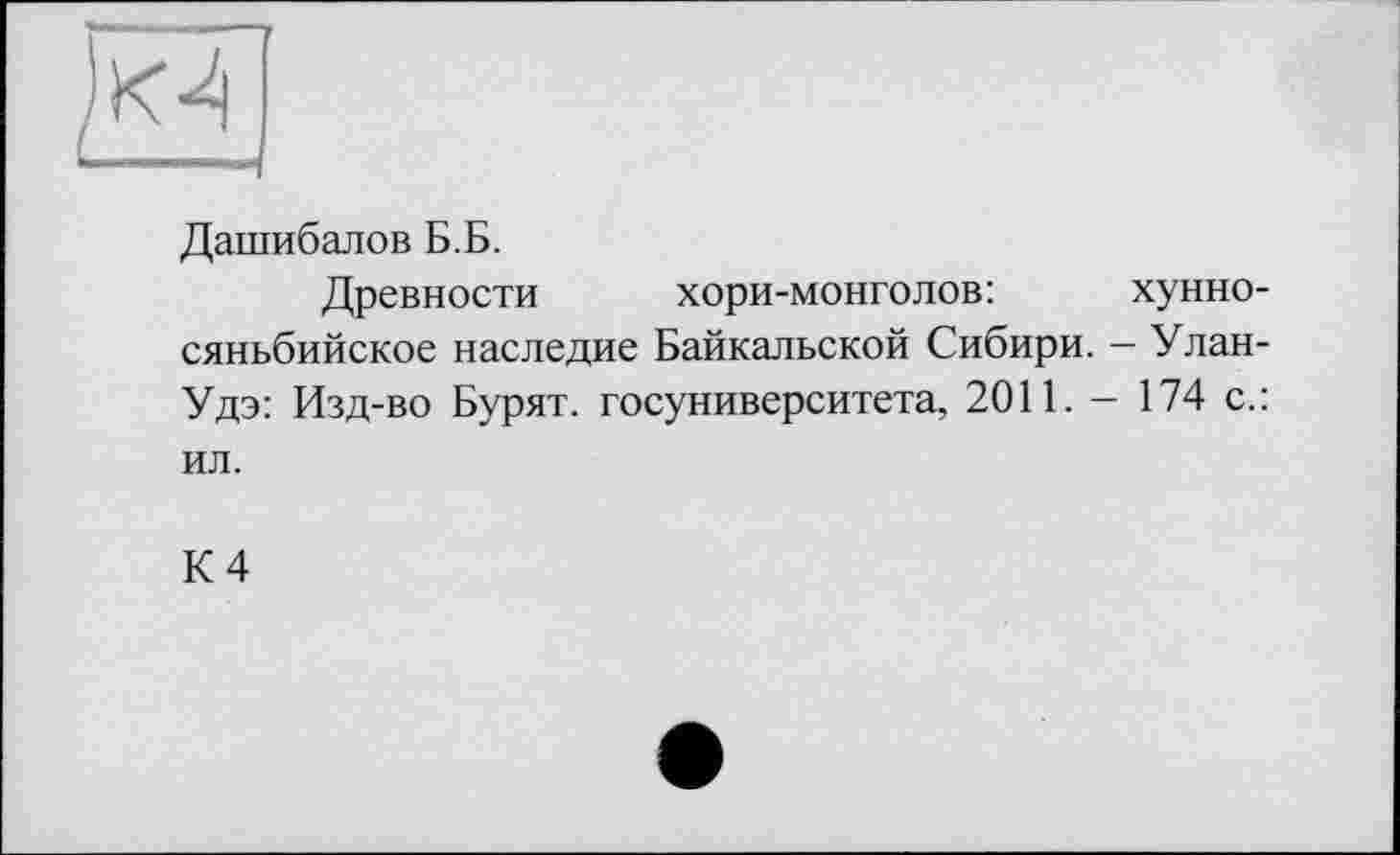 ﻿Дашибалов Б.Б.
Древности хори-монголов:	хунно-
сяньбийское наследие Байкальской Сибири. - Улан-Удэ: Изд-во Бурят, госуниверситета, 2011. - 174 с.: ил.
К 4